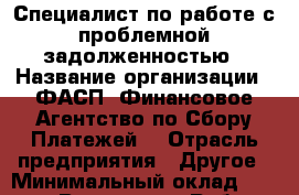 Специалист по работе с проблемной задолженностью › Название организации ­ ФАСП (Финансовое Агентство по Сбору Платежей) › Отрасль предприятия ­ Другое › Минимальный оклад ­ 15 000 - Все города Работа » Вакансии   . Тверская обл.,Нелидово г.